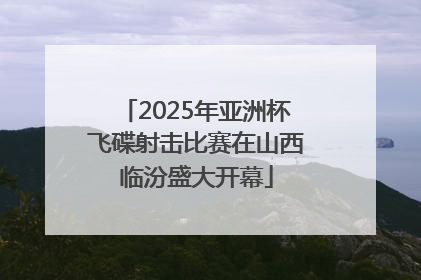 2025年亚洲杯飞碟射击比赛在山西临汾盛大开幕