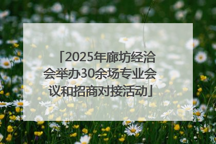 2025年廊坊经洽会举办30余场专业会议和招商对接活动