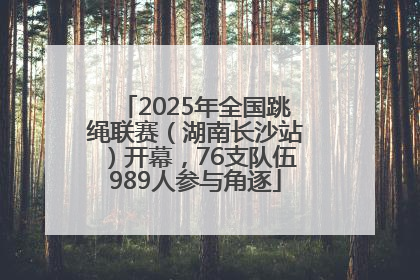 2025年全国跳绳联赛（湖南长沙站）开幕，76支队伍989人参与角逐