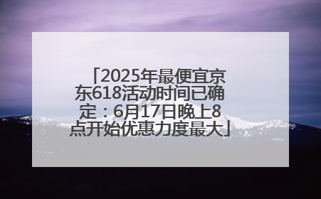 2025年最便宜京东618活动时间已确定：6月17日晚上8点开始优惠力度最大