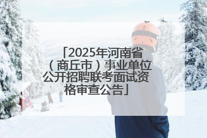 2025年河南省（商丘市）事业单位公开招聘联考面试资格审查公告