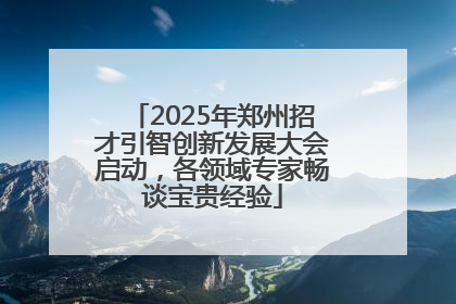 2025年郑州招才引智创新发展大会启动，各领域专家畅谈宝贵经验