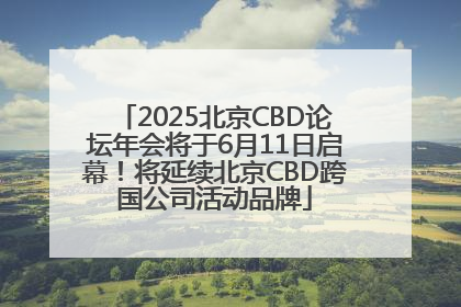 2025北京CBD论坛年会将于6月11日启幕！将延续北京CBD跨国公司活动品牌