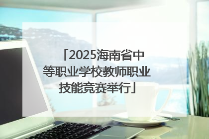 2025海南省中等职业学校教师职业技能竞赛举行