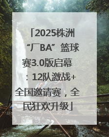 2025株洲“厂BA”篮球赛3.0版启幕：12队激战+全国邀请赛，全民狂欢升级