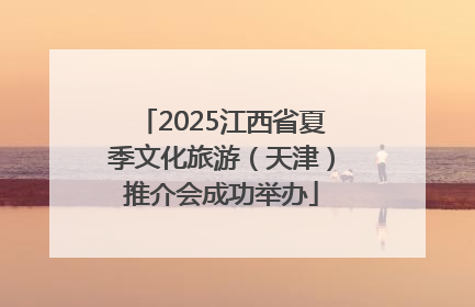 2025江西省夏季文化旅游（天津）推介会成功举办