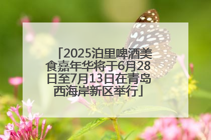 2025泊里啤酒美食嘉年华将于6月28日至7月13日在青岛西海岸新区举行
