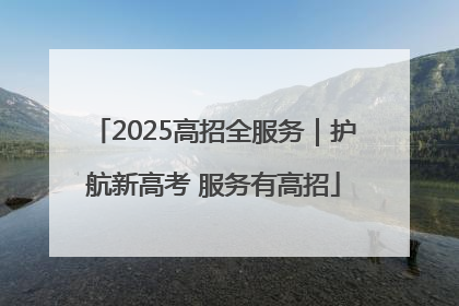 2025高招全服务｜护航新高考 服务有高招