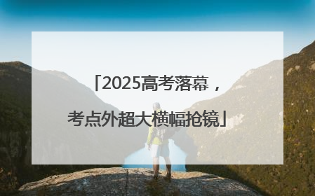 2025高考落幕，考点外超大横幅抢镜