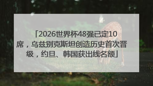 2026世界杯48强已定10席，乌兹别克斯坦创造历史首次晋级，约旦、韩国获出线名额