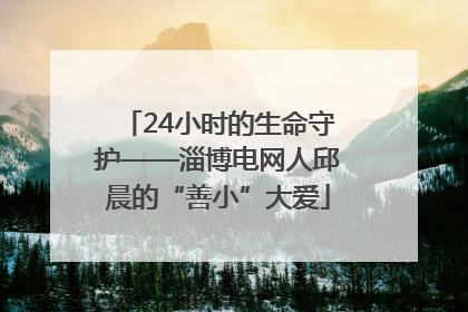 24小时的生命守护——淄博电网人邱晨的“善小”大爱