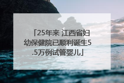 25年来 江西省妇幼保健院已顺利诞生5.5万例试管婴儿