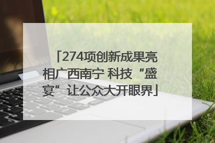 274项创新成果亮相广西南宁 科技“盛宴”让公众大开眼界