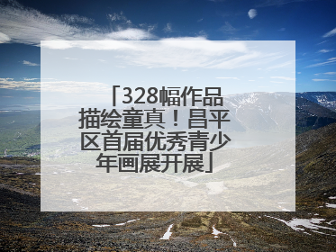 328幅作品描绘童真！昌平区首届优秀青少年画展开展