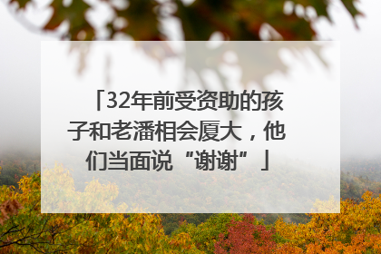 32年前受资助的孩子和老潘相会厦大，他们当面说“谢谢”