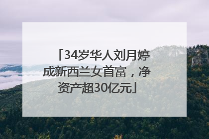 34岁华人刘月婷成新西兰女首富，净资产超30亿元