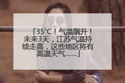 35℃！气温飙升！未来3天，江苏气温持续走高，这些地区将有高温天气……