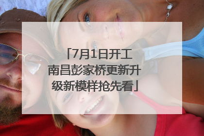 7月1日开工 南昌彭家桥更新升级新模样抢先看
