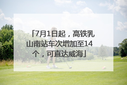 7月1日起，高铁乳山南站车次增加至14个，可直达威海