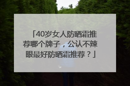 40岁女人防晒霜推荐哪个牌子，公认不辣眼最好防晒霜推荐？