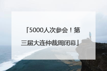 5000人次参会！第三届大连仲裁周闭幕