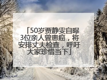 50岁贾静雯自曝3位亲人曾患癌，将安排丈夫检查，呼吁大家珍惜当下