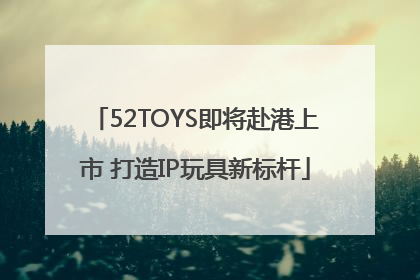 52TOYS即将赴港上市 打造IP玩具新标杆