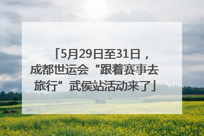 5月29日至31日，成都世运会“跟着赛事去旅行”武侯站活动来了