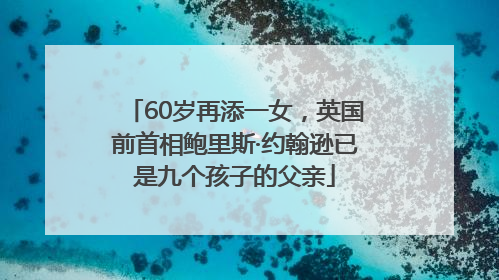 60岁再添一女，英国前首相鲍里斯·约翰逊已是九个孩子的父亲