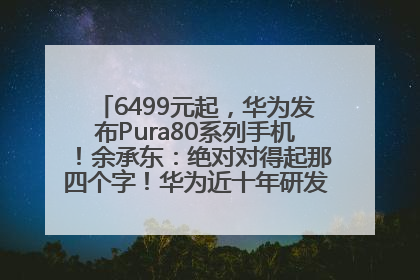 6499元起，华为发布Pura80系列手机！余承东：绝对对得起那四个字！华为近十年研发投入12490亿元