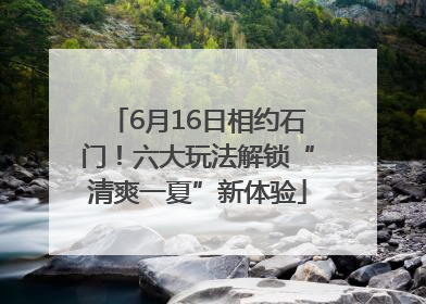6月16日相约石门！六大玩法解锁“清爽一夏”新体验