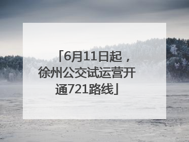 6月11日起，徐州公交试运营开通721路线
