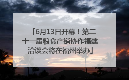6月13日开幕！第二十一届粮食产销协作福建洽谈会将在福州举办