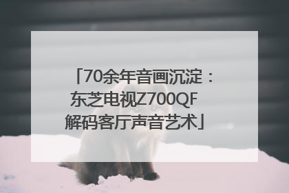 70余年音画沉淀：东芝电视Z700QF解码客厅声音艺术
