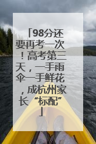 98分还要再考一次！高考第三天，一手雨伞一手鲜花，成杭州家长“标配”