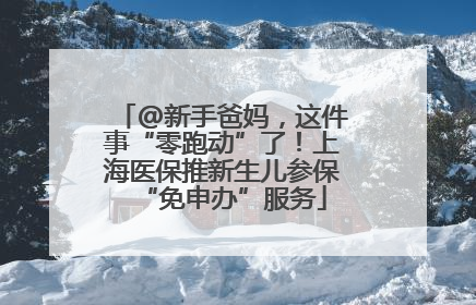 @新手爸妈，这件事“零跑动”了！上海医保推新生儿参保“免申办”服务