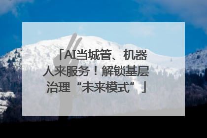 AI当城管、机器人来服务！解锁基层治理“未来模式”