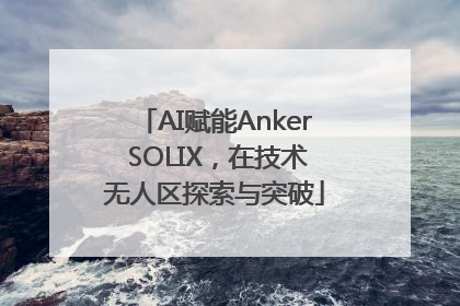 AI赋能Anker SOLIX，在技术无人区探索与突破