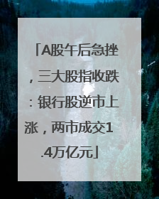 A股午后急挫，三大股指收跌：银行股逆市上涨，两市成交1.4万亿元
