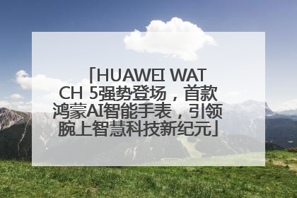 HUAWEI WATCH 5强势登场，首款鸿蒙AI智能手表，引领腕上智慧科技新纪元
