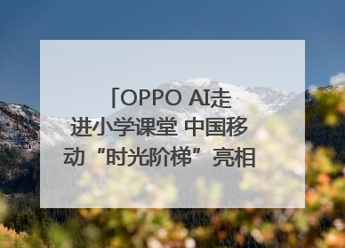 OPPO AI走进小学课堂 中国移动“时光阶梯”亮相成都｜早报
